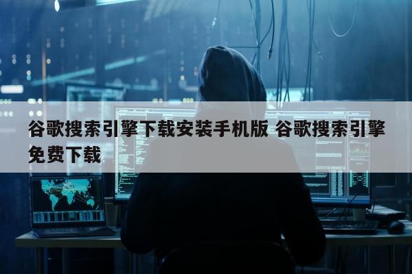 谷歌搜索引擎下载安装手机版 谷歌搜索引擎免费下载