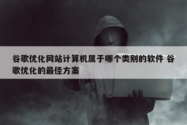 谷歌优化网站计算机属于哪个类别的软件 谷歌优化的最佳方案