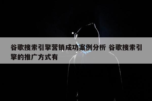 谷歌搜索引擎营销成功案例分析 谷歌搜索引擎的推广方式有