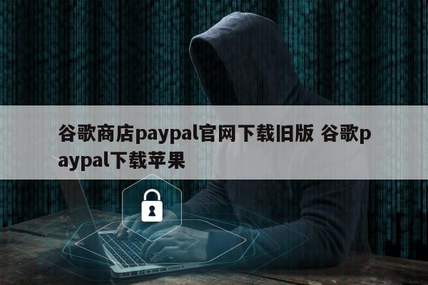 谷歌商店paypal官网下载旧版 谷歌paypal下载苹果