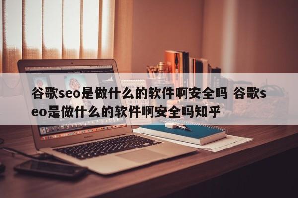 谷歌seo是做什么的软件啊安全吗 谷歌seo是做什么的软件啊安全吗知乎