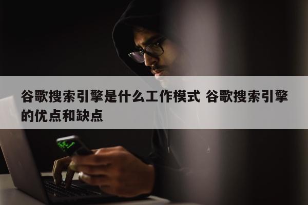 谷歌搜索引擎是什么工作模式 谷歌搜索引擎的优点和缺点