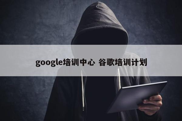 google培训中心 谷歌培训计划