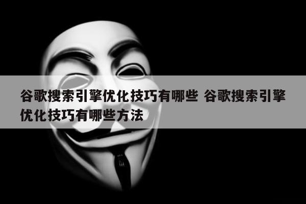 谷歌搜索引擎优化技巧有哪些 谷歌搜索引擎优化技巧有哪些方法