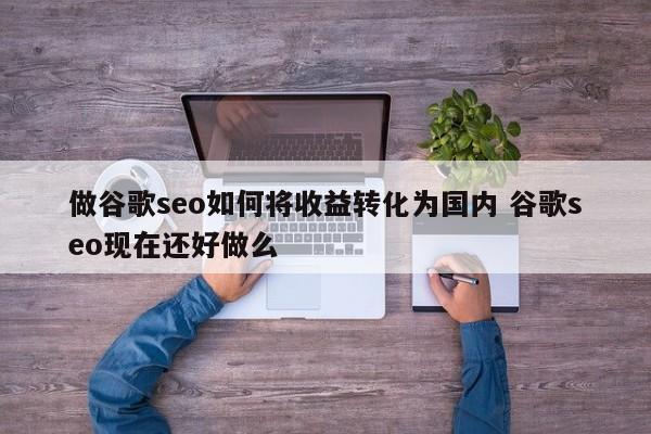 做谷歌seo如何将收益转化为国内 谷歌seo现在还好做么