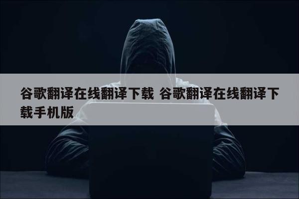 谷歌翻译在线翻译下载 谷歌翻译在线翻译下载手机版