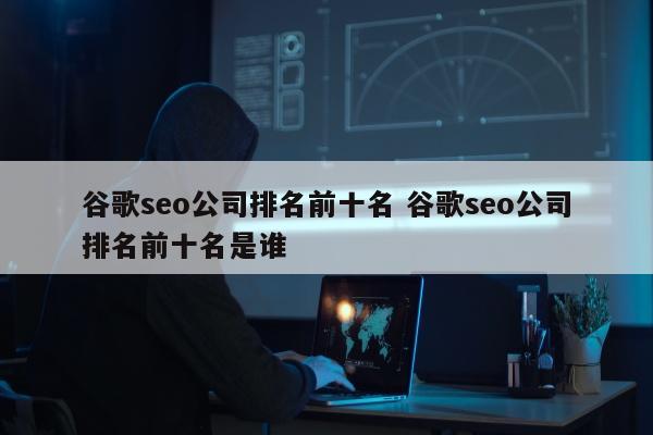 谷歌seo公司排名前十名 谷歌seo公司排名前十名是谁