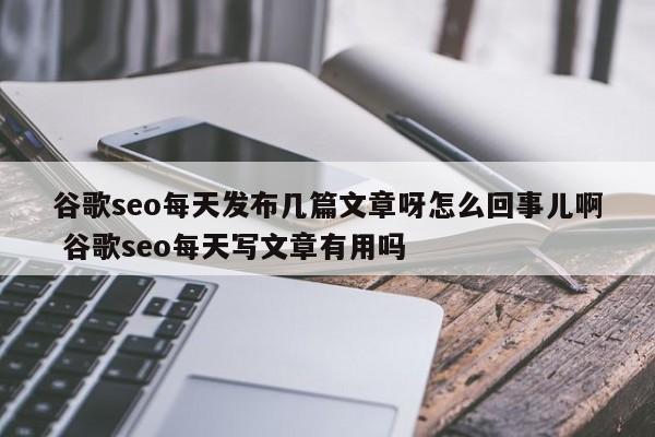 谷歌seo每天发布几篇文章呀怎么回事儿啊 谷歌seo每天写文章有用吗