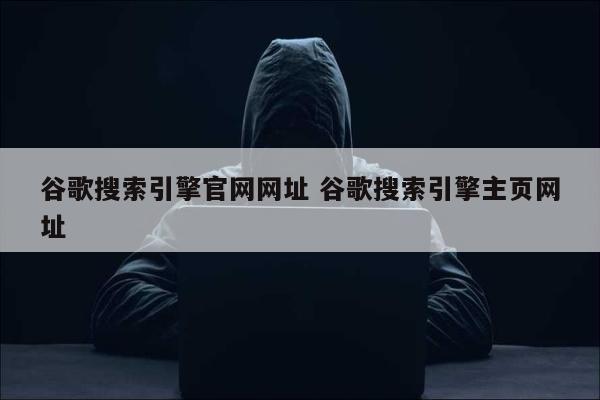 谷歌搜索引擎官网网址 谷歌搜索引擎主页网址