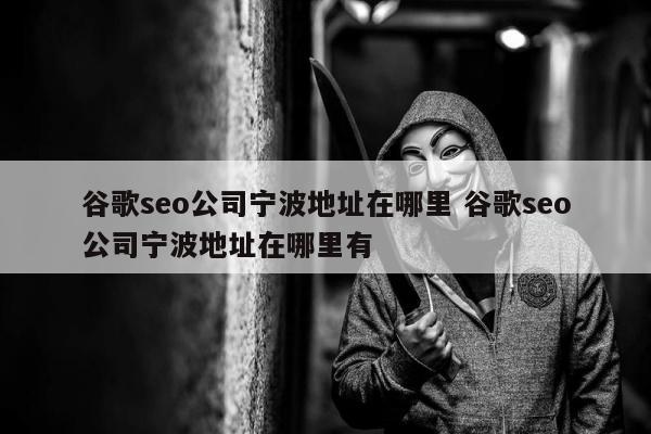 谷歌seo公司宁波地址在哪里 谷歌seo公司宁波地址在哪里有