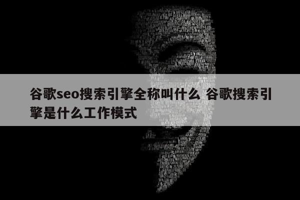 谷歌seo搜索引擎全称叫什么 谷歌搜索引擎是什么工作模式