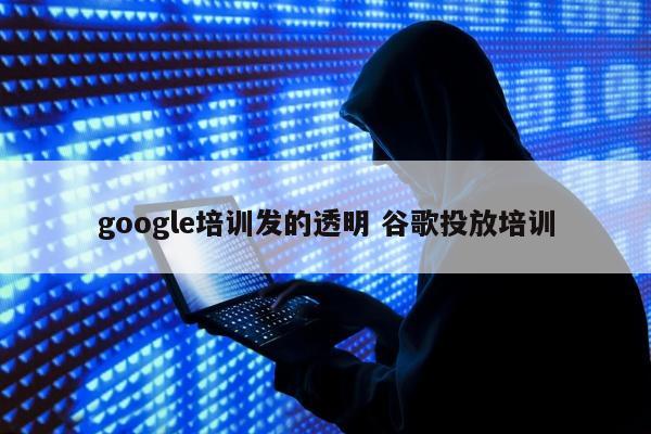 google培训发的透明 谷歌投放培训