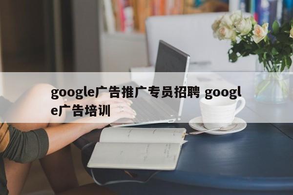 google广告推广专员招聘 google广告培训