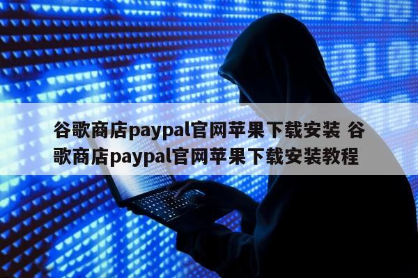 谷歌商店paypal官网苹果下载安装 谷歌商店paypal官网苹果下载安装教程