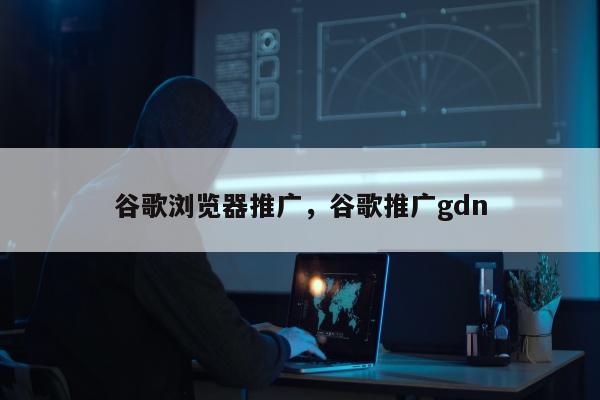 谷歌浏览器推广	，谷歌推广gdn