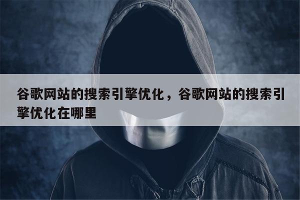 谷歌网站的搜索引擎优化，谷歌网站的搜索引擎优化在哪里