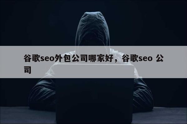 谷歌seo外包公司哪家好，谷歌seo 公司