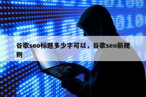 谷歌seo标题多少字可以	，谷歌seo新规则