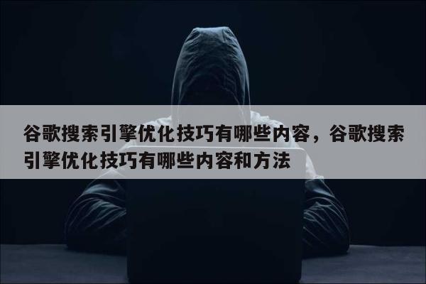 谷歌搜索引擎优化技巧有哪些内容，谷歌搜索引擎优化技巧有哪些内容和方法