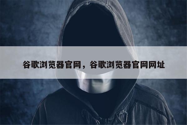 谷歌浏览器官网，谷歌浏览器官网网址