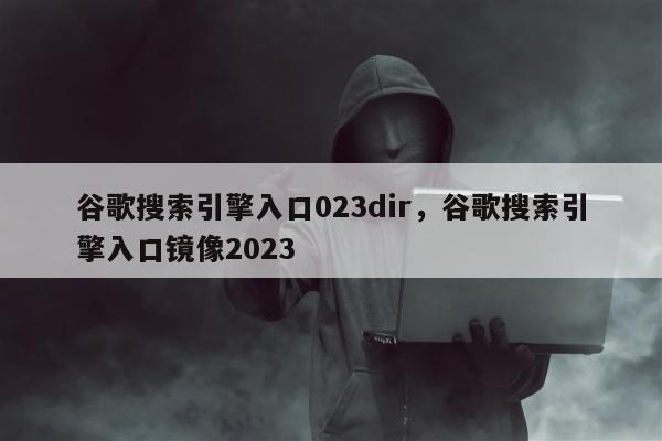 谷歌搜索引擎入口023dir	，谷歌搜索引擎入口镜像2023