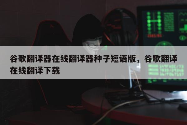 谷歌翻译器在线翻译器种子短语版，谷歌翻译在线翻译下载