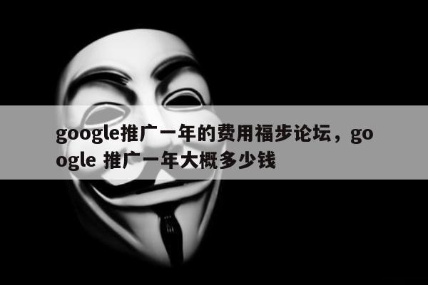 google推广一年的费用福步论坛，google 推广一年大概多少钱