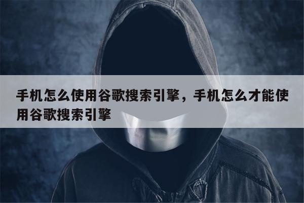 手机怎么使用谷歌搜索引擎，手机怎么才能使用谷歌搜索引擎