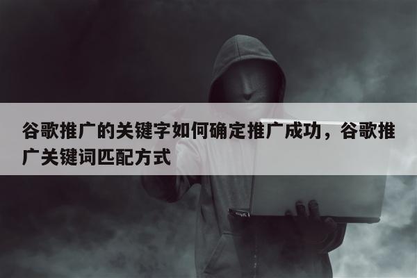 谷歌推广的关键字如何确定推广成功，谷歌推广关键词匹配方式