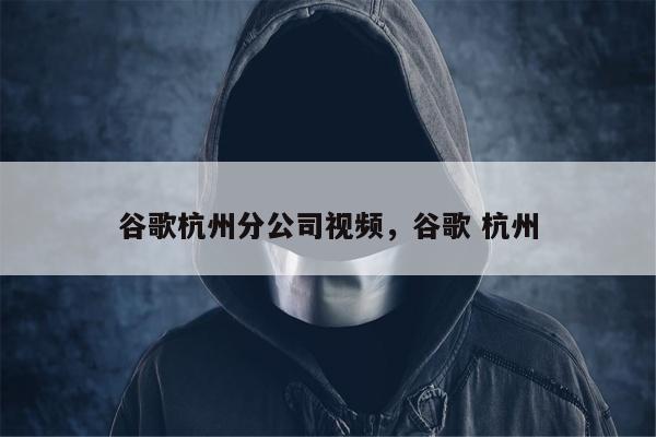 谷歌杭州分公司视频，谷歌 杭州