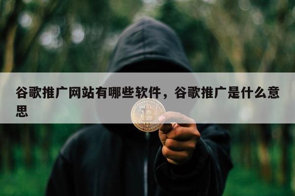 谷歌推广网站有哪些软件，谷歌推广是什么意思