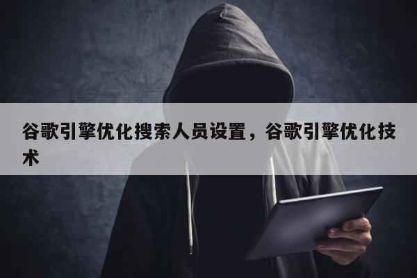 谷歌引擎优化搜索人员设置	，谷歌引擎优化技术