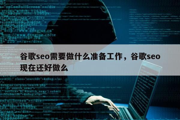 谷歌seo需要做什么准备工作，谷歌seo现在还好做么