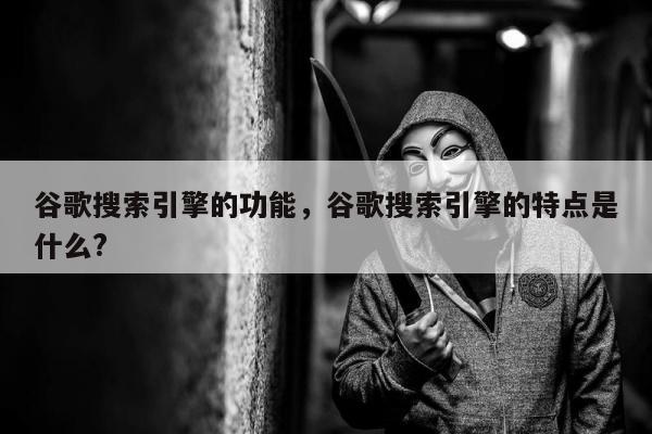 谷歌搜索引擎的功能，谷歌搜索引擎的特点是什么?