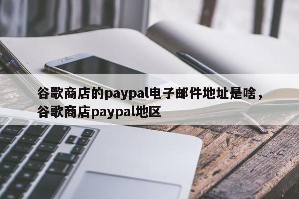 谷歌商店的paypal电子邮件地址是啥，谷歌商店paypal地区