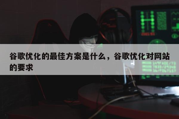 谷歌优化的最佳方案是什么，谷歌优化对网站的要求