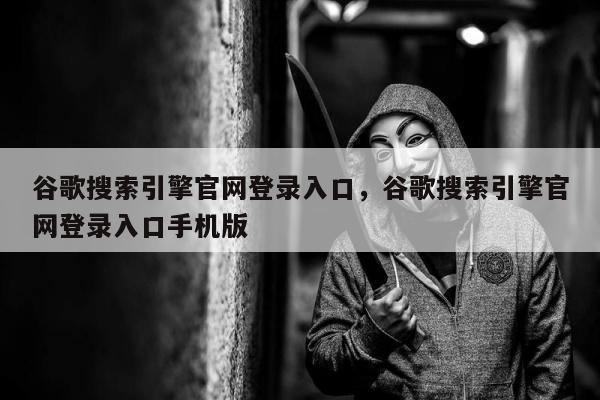 谷歌搜索引擎官网登录入口	，谷歌搜索引擎官网登录入口手机版