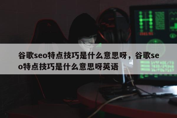 谷歌seo特点技巧是什么意思呀	，谷歌seo特点技巧是什么意思呀英语