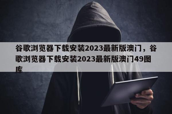 谷歌浏览器下载安装2023最新版澳门，谷歌浏览器下载安装2023最新版澳门49图库