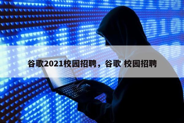 谷歌2021校园招聘	，谷歌 校园招聘