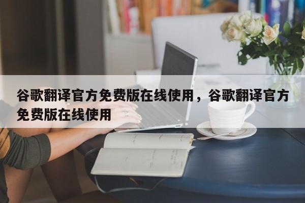 谷歌翻译官方免费版在线使用，谷歌翻译官方免费版在线使用