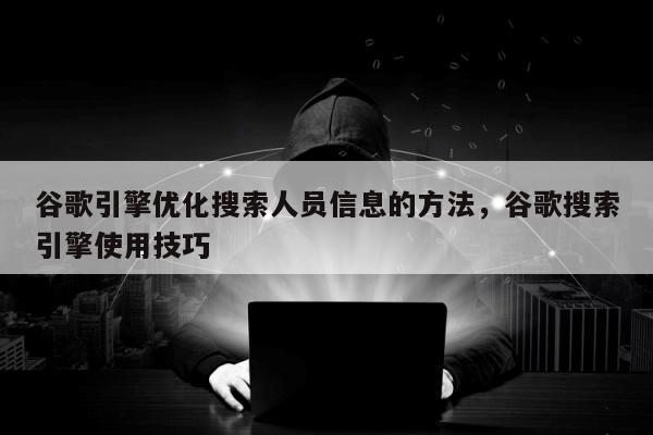 谷歌引擎优化搜索人员信息的方法，谷歌搜索引擎使用技巧