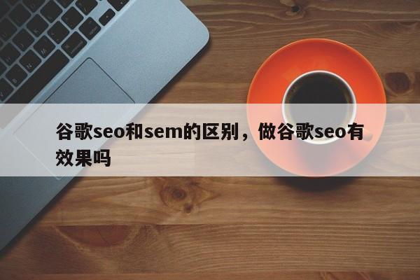 谷歌seo和sem的区别，做谷歌seo有效果吗