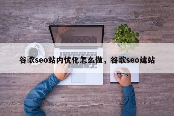 谷歌seo站内优化怎么做	，谷歌seo建站