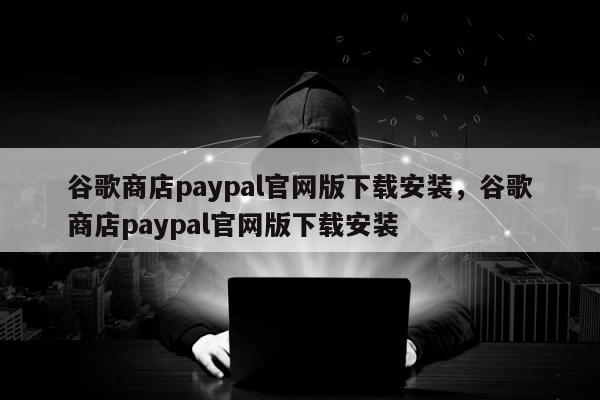 谷歌商店paypal官网版下载安装，谷歌商店paypal官网版下载安装