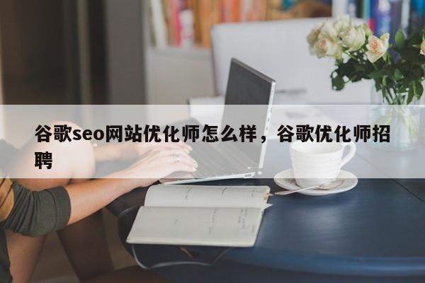 谷歌seo网站优化师怎么样，谷歌优化师招聘