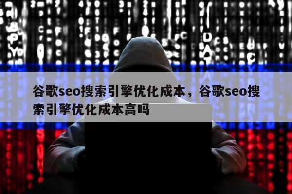 谷歌seo搜索引擎优化成本	，谷歌seo搜索引擎优化成本高吗