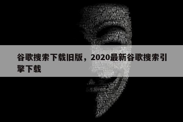 谷歌搜索下载旧版，2020最新谷歌搜索引擎下载