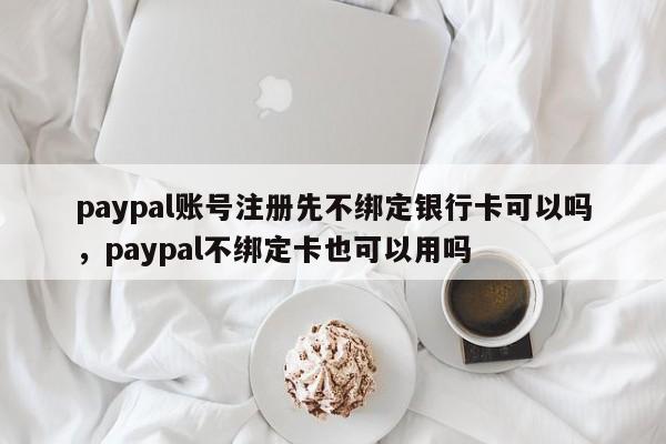 paypal账号注册先不绑定银行卡可以吗，paypal不绑定卡也可以用吗