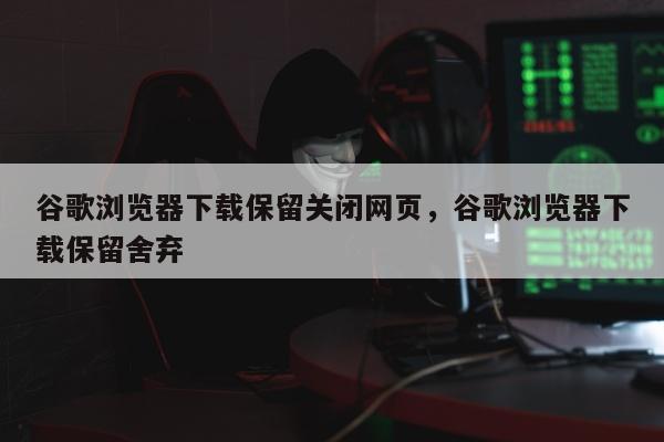 谷歌浏览器下载保留关闭网页，谷歌浏览器下载保留舍弃